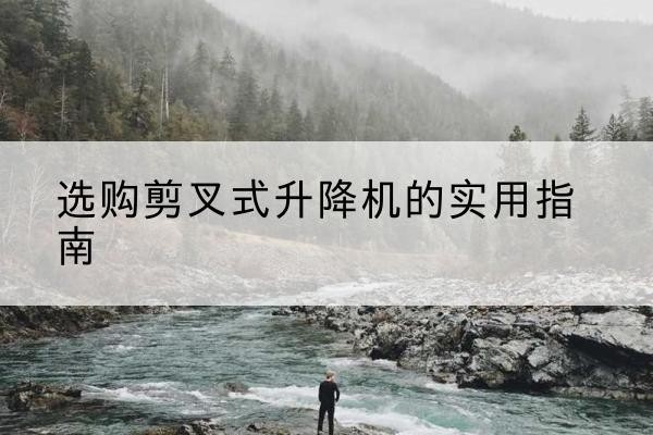 梅州剪叉式升降机怎么选-选购剪叉式升降机的实用指南