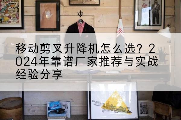 梅州升降平台厂家推荐-移动剪叉升降机怎么选?2024年靠谱厂家推荐与实战经验分享