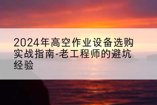 梅州高空作业升降机厂家推荐-2024年高空作业设备选购实战指南-老工程师的避坑经验