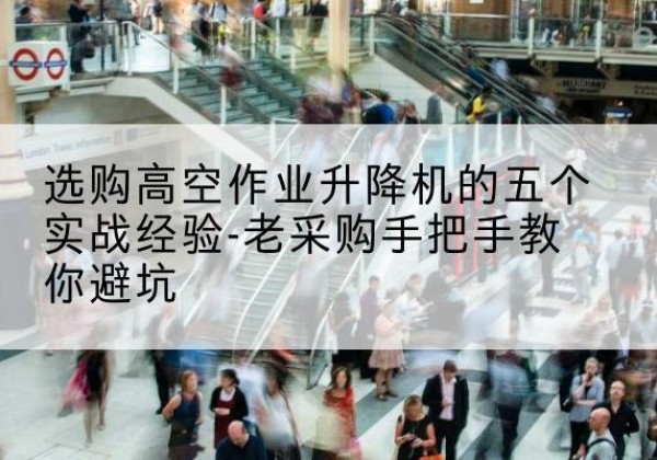 梅州高空作业升降机厂家-选购高空作业升降机的五个实战经验-老采购手把手教你避坑
