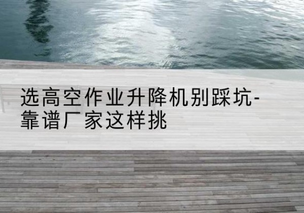 梅州剪叉式升降机厂家-选高空作业升降机别踩坑-靠谱厂家这样挑