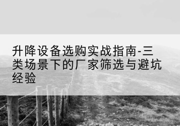 梅州移动式升降机厂家推荐-升降设备选购实战指南-三类场景下的厂家筛选与避坑经验