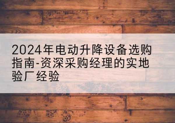 梅州电动剪叉升降平台厂家-2024年电动升降设备选购指南-资深采购经理的实地验厂经验