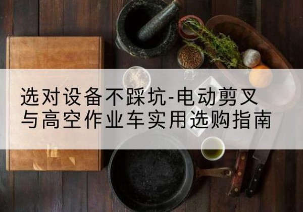 梅州电动剪叉升降平台怎么选-选对设备不踩坑-电动剪叉与高空作业车实用选购指南