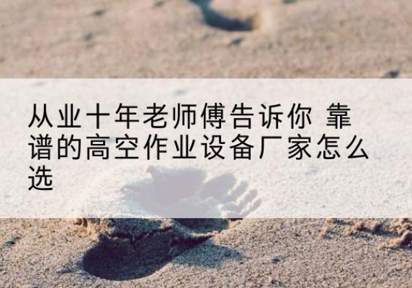 梅州高空作业升降机厂家推荐-从业十年老师傅告诉你 靠谱的高空作业设备厂家怎么选