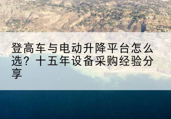 梅州登高车厂家厂家-登高车与电动升降平台怎么选？十五年设备采购经验分享