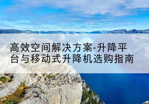 梅州升降平台厂家-*空间解决方案-升降平台与移动式升降机选购指南