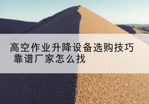 梅州电动升降平台厂家推荐-高空作业升降设备选购技巧 靠谱厂家怎么找